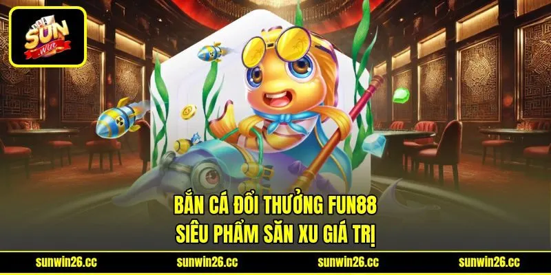 Bắn Cá Đổi Thưởng Fun88 – Siêu Phẩm Săn Xu Giá Trị