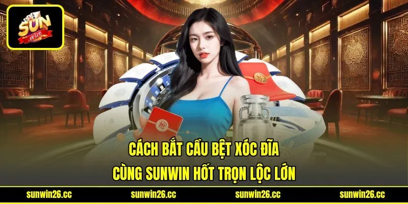 Cách Bắt Cầu Bệt Xóc Đĩa Cùng Sunwin Hốt Trọn Lộc Lớn