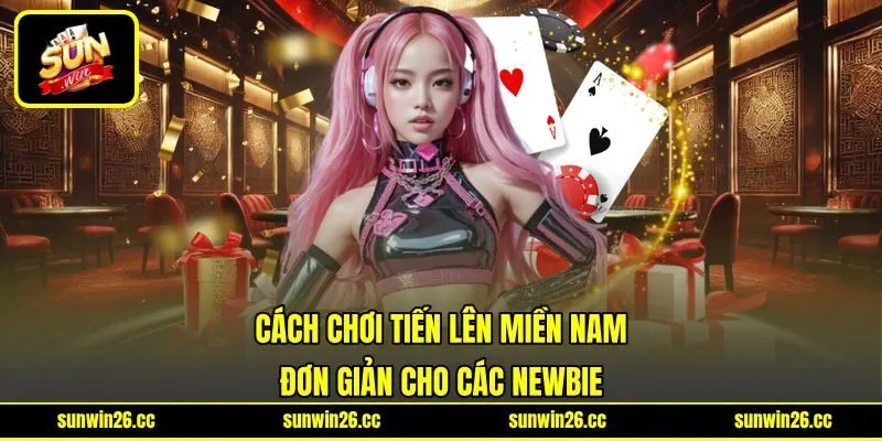 Cách Chơi Tiến Lên Miền Nam Đơn Giản Cho Các Newbie