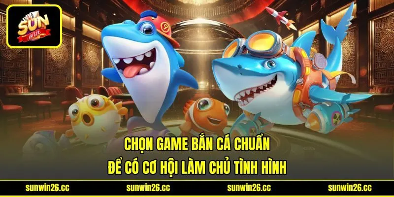 Chọn Game Bắn Cá Chuẩn Để Có Cơ Hội Làm Chủ Tình Hình