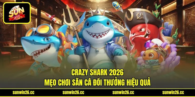 Crazy Shark 2026 - Mẹo Chơi Săn Cá Đổi Thưởng Hiệu Quả