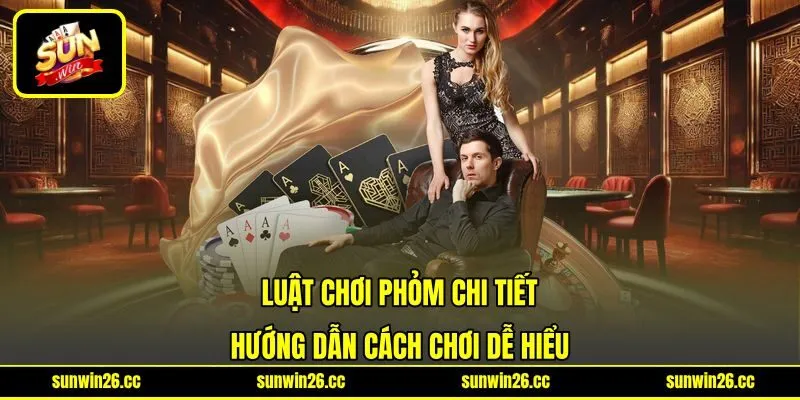 Luật Chơi Phỏm Chi Tiết - Hướng Dẫn Cách Chơi Dễ Hiểu