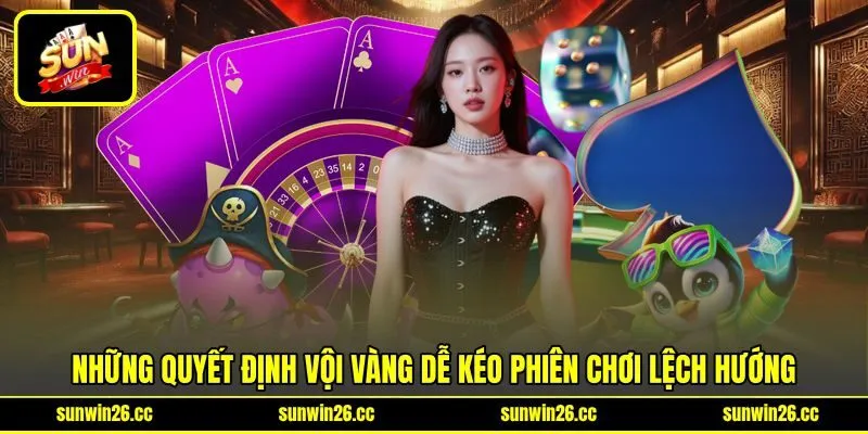 Những quyết định vội vàng dễ kéo phiên chơi lệch hướng