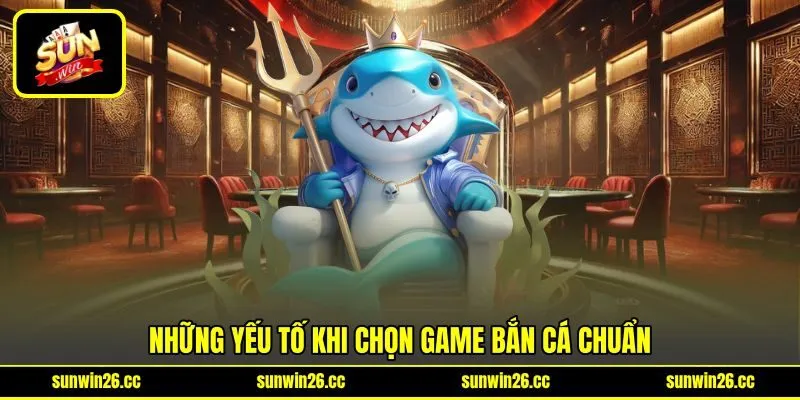 Những yếu tố khi chọn game bắn cá chuẩn Những yếu tố khi chọn game bắn cá chuẩn